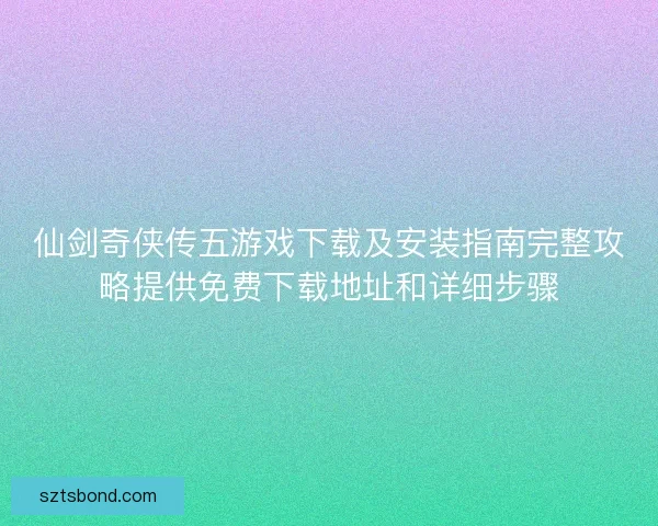 仙剑奇侠传五游戏下载及安装指南完整攻略提供免费下载地址和详细步骤