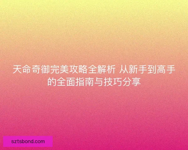 天命奇御完美攻略全解析 从新手到高手的全面指南与技巧分享
