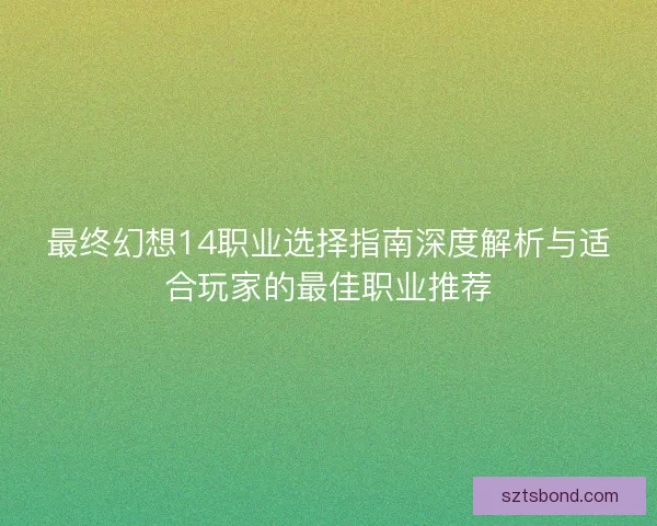 最终幻想14职业选择指南深度解析与适合玩家的最佳职业推荐