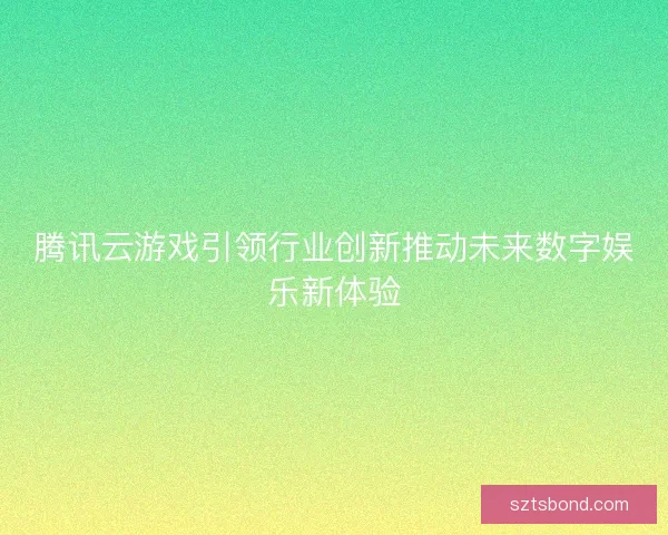 腾讯云游戏引领行业创新推动未来数字娱乐新体验