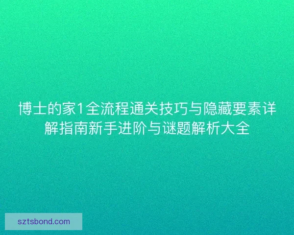 博士的家1全流程通关技巧与隐藏要素详解指南新手进阶与谜题解析大全