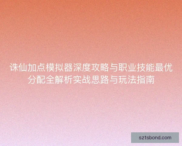 诛仙加点模拟器深度攻略与职业技能最优分配全解析实战思路与玩法指南