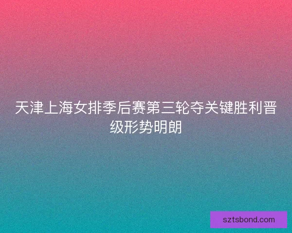 天津上海女排季后赛第三轮夺关键胜利晋级形势明朗