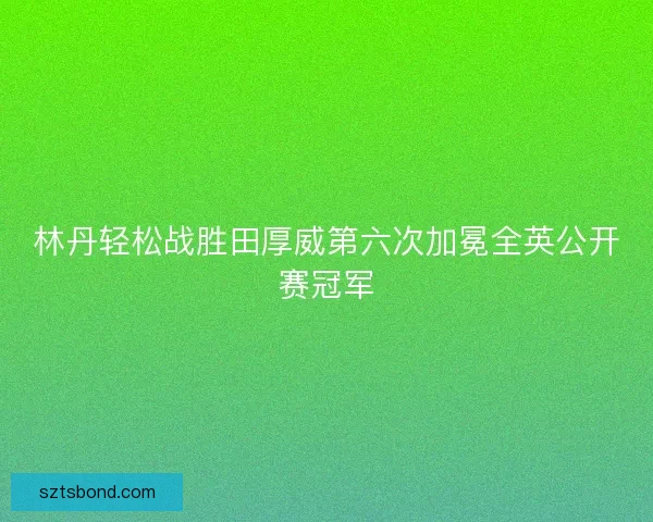 林丹轻松战胜田厚威第六次加冕全英公开赛冠军