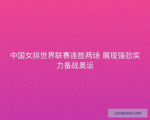中国女排世界联赛连胜两场 展现强劲实力备战奥运
