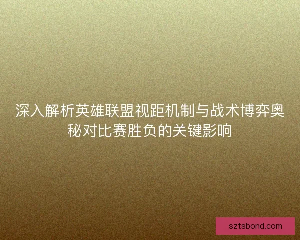 深入解析英雄联盟视距机制与战术博弈奥秘对比赛胜负的关键影响