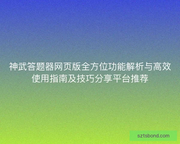 神武答题器网页版全方位功能解析与高效使用指南及技巧分享平台推荐