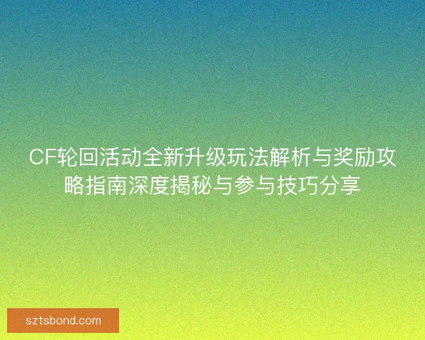 CF轮回活动全新升级玩法解析与奖励攻略指南深度揭秘与参与技巧分享
