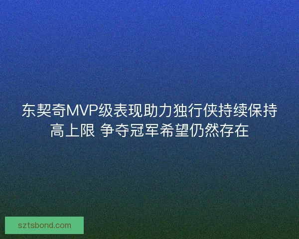 东契奇MVP级表现助力独行侠持续保持高上限 争夺冠军希望仍然存在