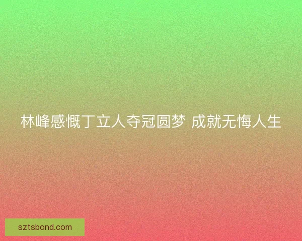 林峰感慨丁立人夺冠圆梦 成就无悔人生