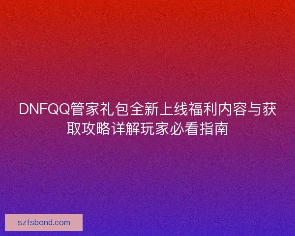 DNFQQ管家礼包全新上线福利内容与获取攻略详解玩家必看指南