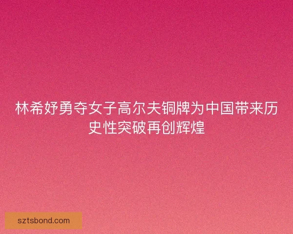 林希妤勇夺女子高尔夫铜牌为中国带来历史性突破再创辉煌