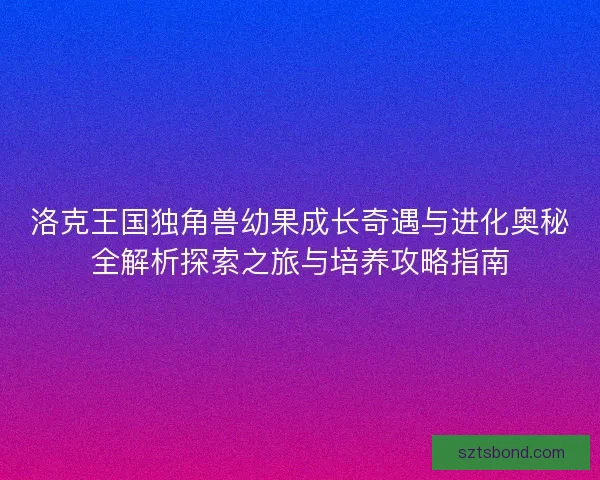 洛克王国独角兽幼果成长奇遇与进化奥秘全解析探索之旅与培养攻略指南