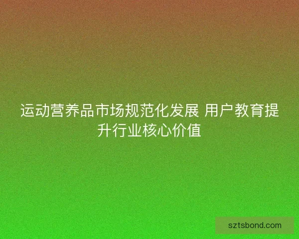 运动营养品市场规范化发展 用户教育提升行业核心价值