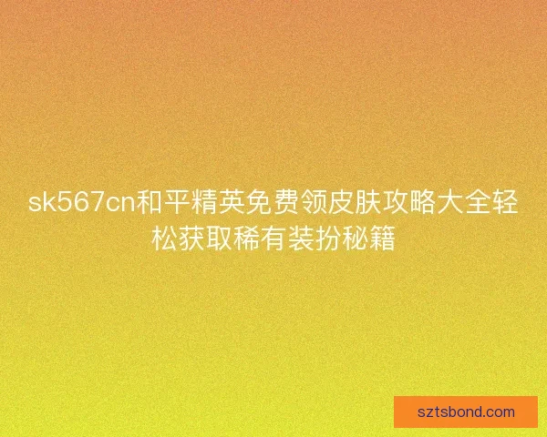 sk567cn和平精英免费领皮肤攻略大全轻松获取稀有装扮秘籍