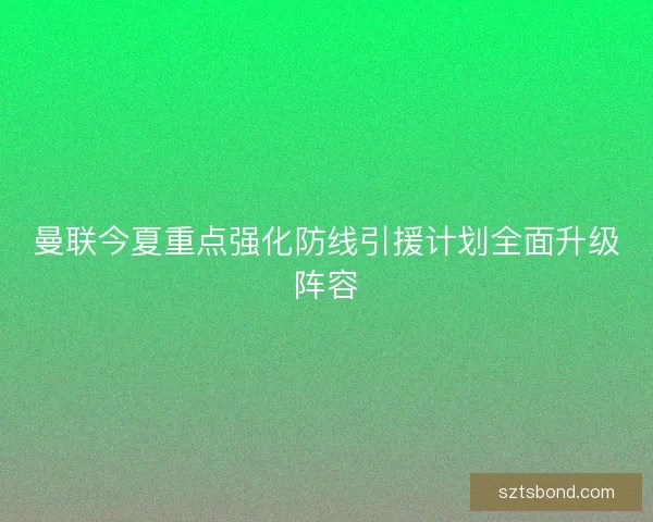 曼联今夏重点强化防线引援计划全面升级阵容