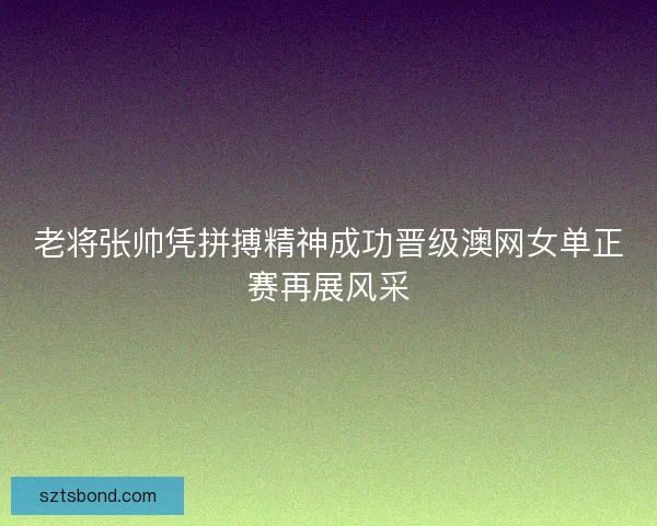 老将张帅凭拼搏精神成功晋级澳网女单正赛再展风采