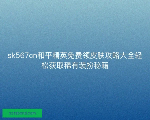 sk567cn和平精英免费领皮肤攻略大全轻松获取稀有装扮秘籍