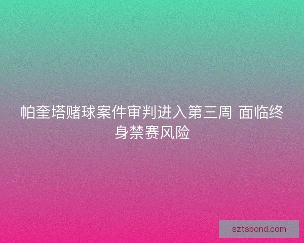 帕奎塔赌球案件审判进入第三周 面临终身禁赛风险
