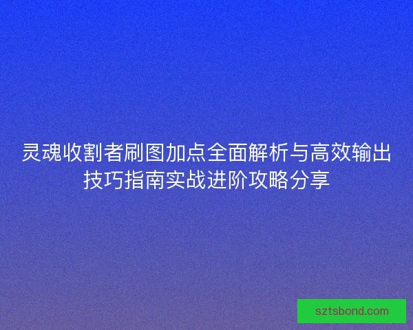 灵魂收割者刷图加点全面解析与高效输出技巧指南实战进阶攻略分享