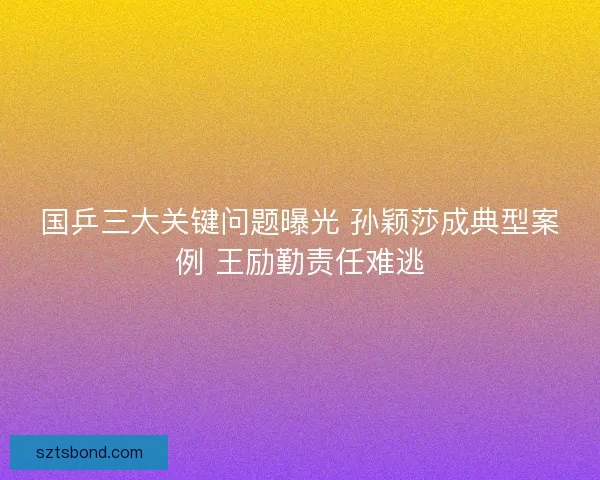 国乒三大关键问题曝光 孙颖莎成典型案例 王励勤责任难逃