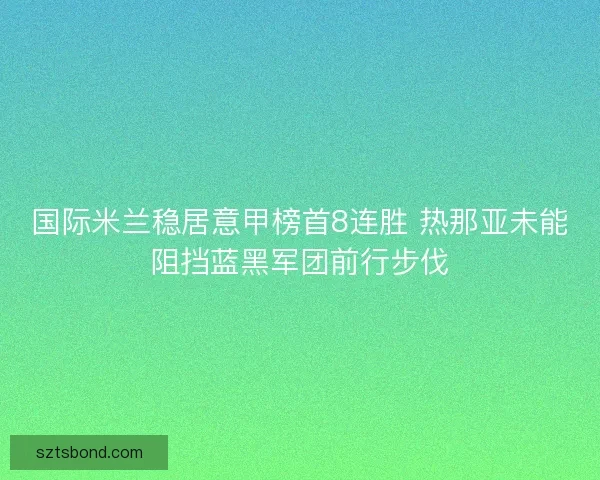 国际米兰稳居意甲榜首8连胜 热那亚未能阻挡蓝黑军团前行步伐