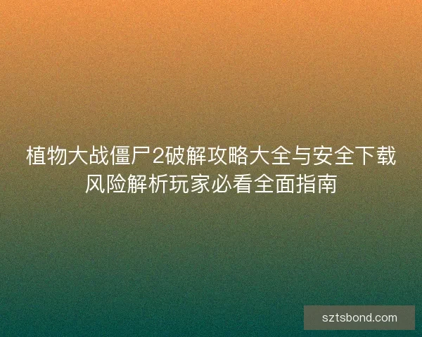 植物大战僵尸2破解攻略大全与安全下载风险解析玩家必看全面指南
