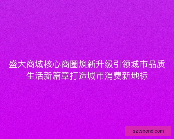 盛大商城核心商圈焕新升级引领城市品质生活新篇章打造城市消费新地标