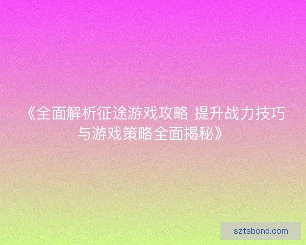 《全面解析征途游戏攻略 提升战力技巧与游戏策略全面揭秘》