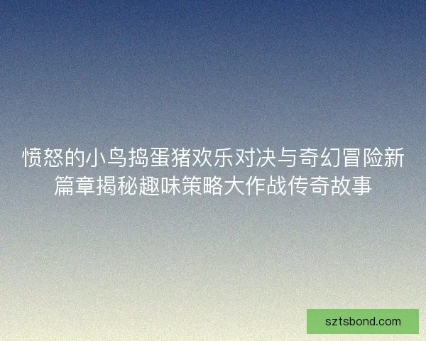愤怒的小鸟捣蛋猪欢乐对决与奇幻冒险新篇章揭秘趣味策略大作战传奇故事