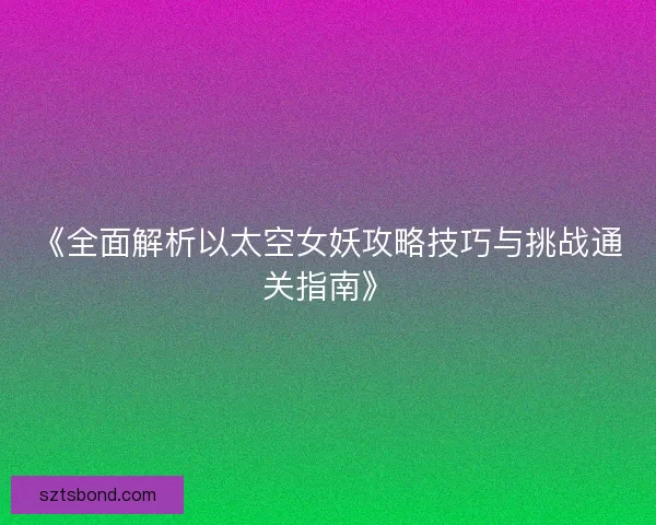 《全面解析以太空女妖攻略技巧与挑战通关指南》