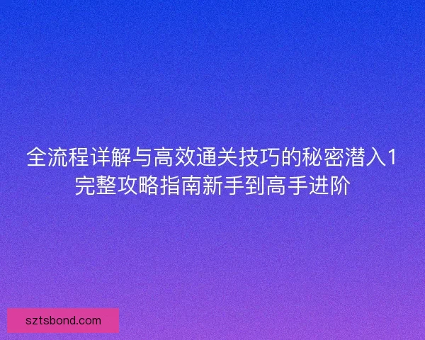全流程详解与高效通关技巧的秘密潜入1完整攻略指南新手到高手进阶